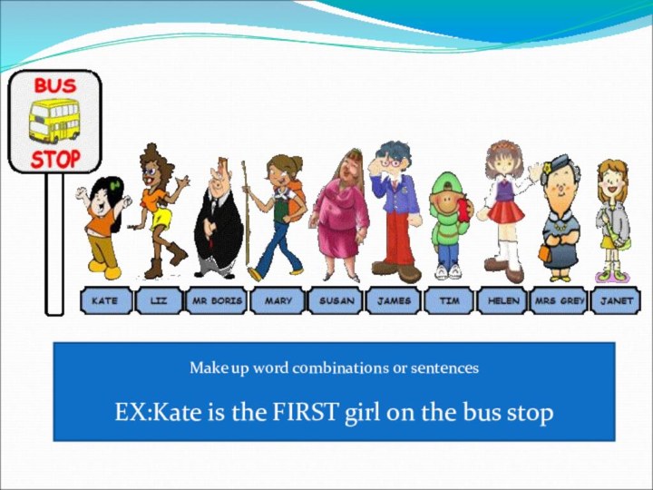 Make up word combinations or sentencesEX:Kate is the FIRST girl on the bus stop