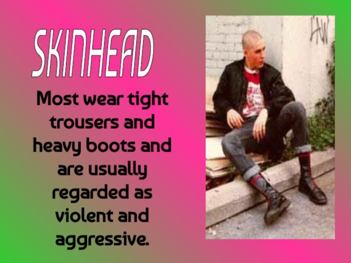 Most wear tight trousers and heavy boots and are usually regarded as violent and aggressive.SKINHEAD