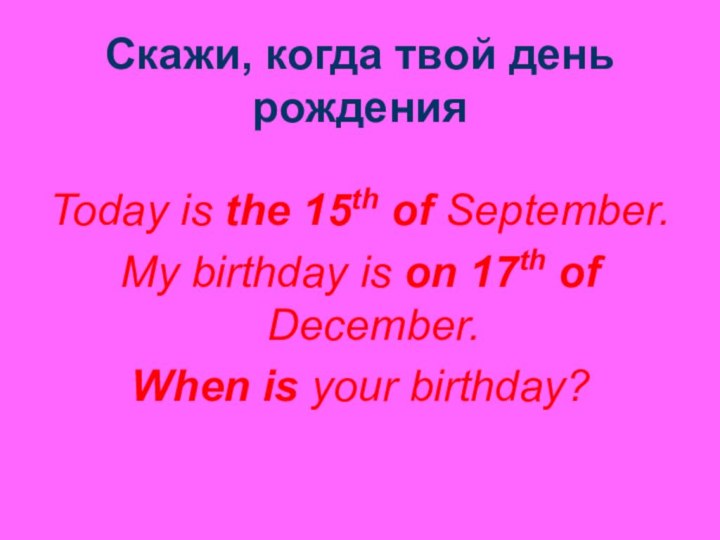 Скажи, когда твой день рожденияToday is the 15th of September.My birthday is