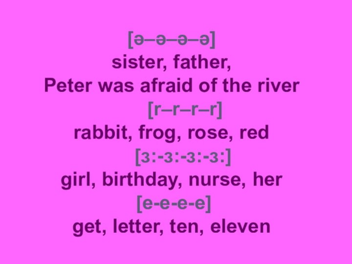[ǝ–ǝ–ǝ–ǝ]  sister, father,  Peter was afraid of the river