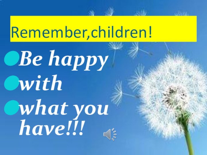 Remember,children!Be happy with what you have!!!
