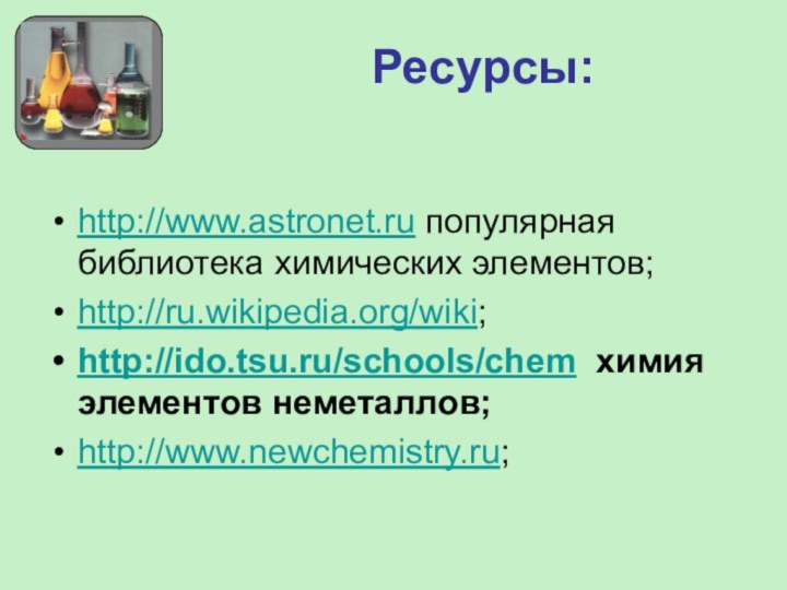 Ресурсы:http://www.astronet.ru популярная библиотека химических элементов;http://ru.wikipedia.org/wiki;http://ido.tsu.ru/schools/chem химия элементов неметаллов;http://www.newchemistry.ru;
