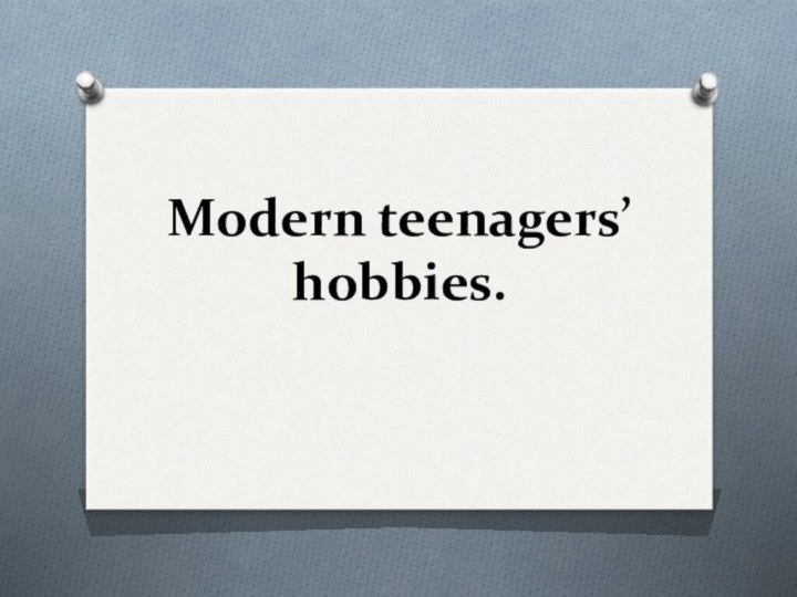 Modern teenagers’ hobbies.