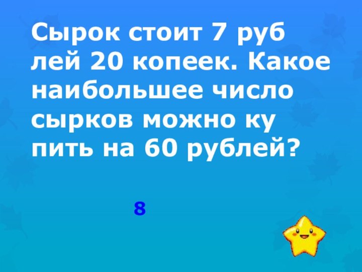 Сырок стоит 7 руб­лей 20 ко­пе­ек. Какое наи­боль­шее число сыр­ков можно ку­пить на 60 руб­лей?8