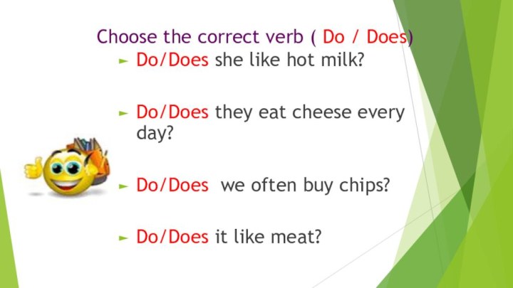 Do/Does she like hot milk?  Do/Does they eat cheese every