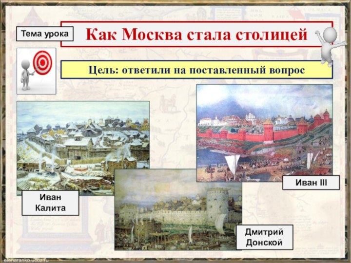 Цель: ответили на поставленный вопросКак Москва стала столицейТема урокаИван КалитаДмитрий ДонскойИван III