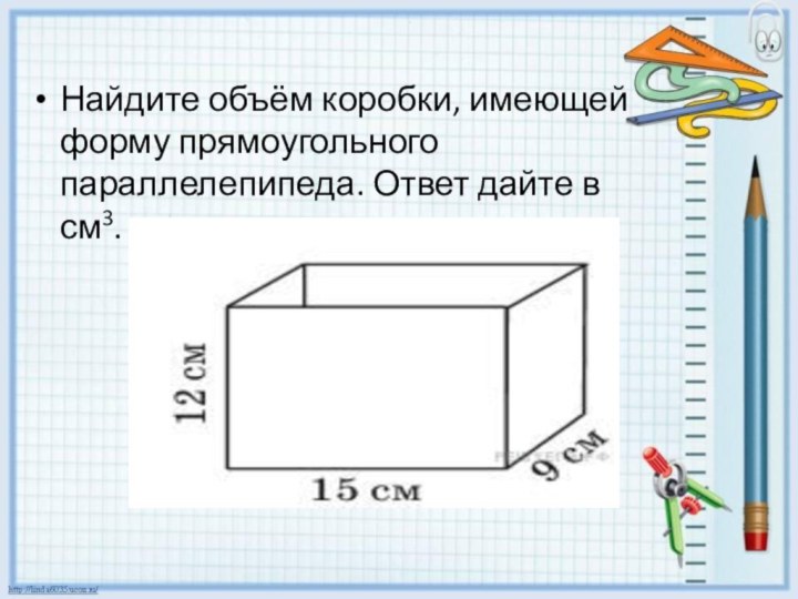 Найдите объём коробки, имеющей форму прямоугольного параллелепипеда. Ответ дайте в см3.
