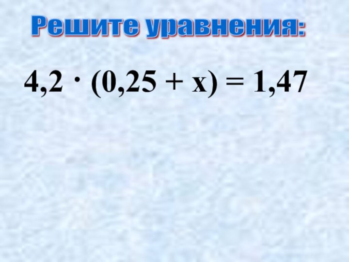Решите уравнения: 4,2 · (0,25 + х) = 1,47