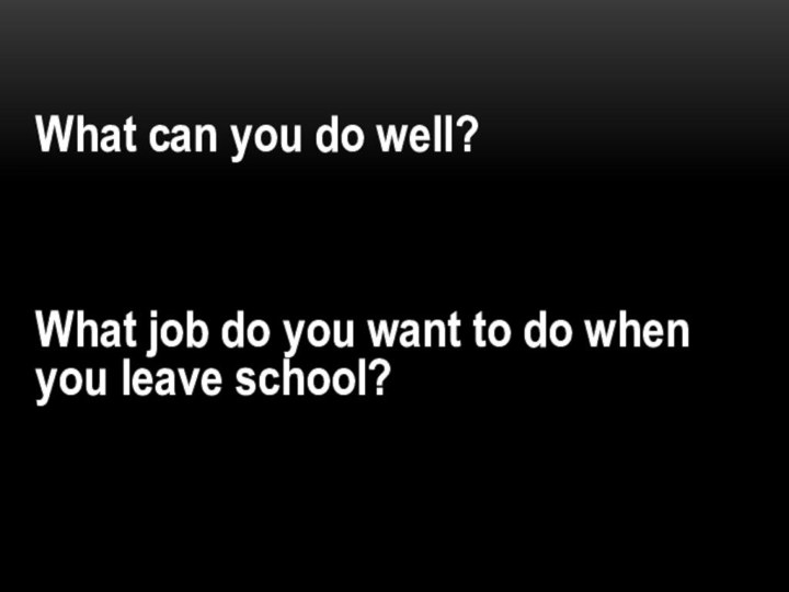 What can you do well?What job do you want to do when you leave school?
