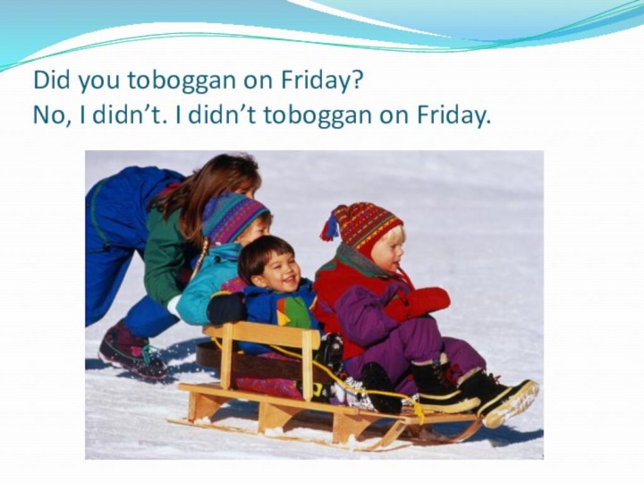 Did you toboggan on Friday? No, I didn’t. I didn’t toboggan on Friday.