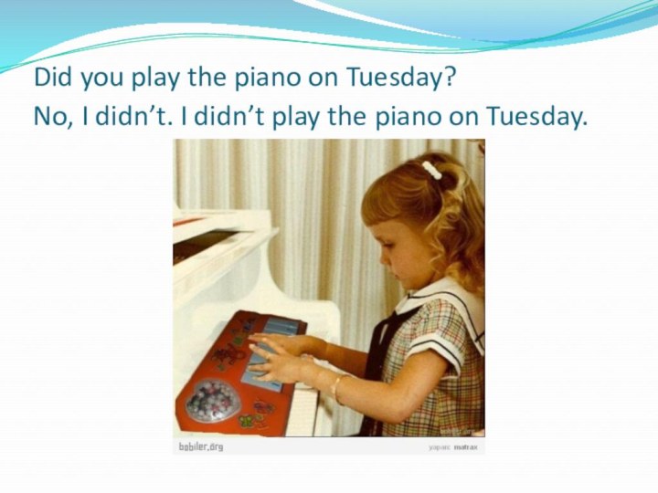 Did you play the piano on Tuesday?  No, I didn’t.