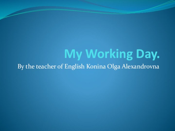 My Working Day.By the teacher of English Konina Olga Alexandrovna