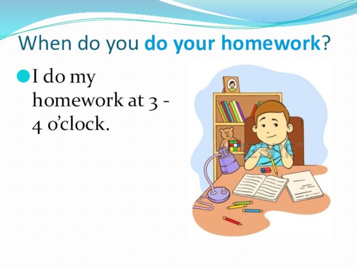 When do you do your homework?I do my homework at 3 - 4 o’clock.