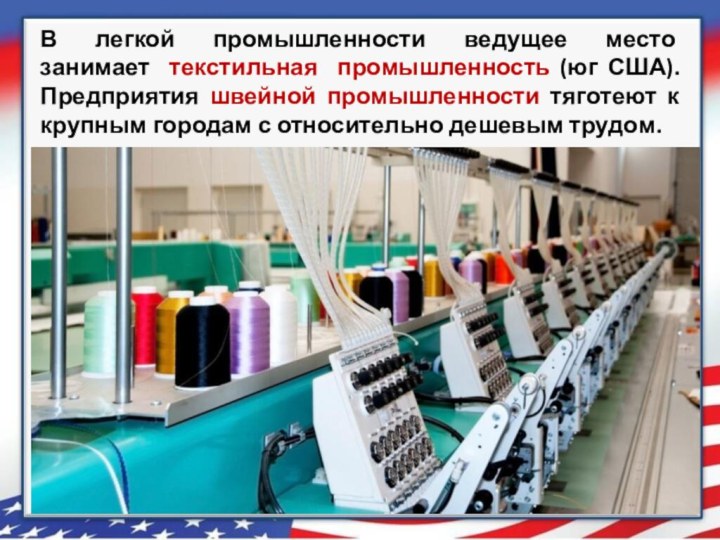 В легкой промышленности ведущее место занимает текстильная промышленность (юг США). Предприятия швейной