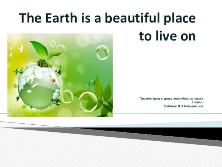 The Earth is a beautiful place to live onПрезентация к уроку английского языка 8 классУчебник М.З.Биболетова