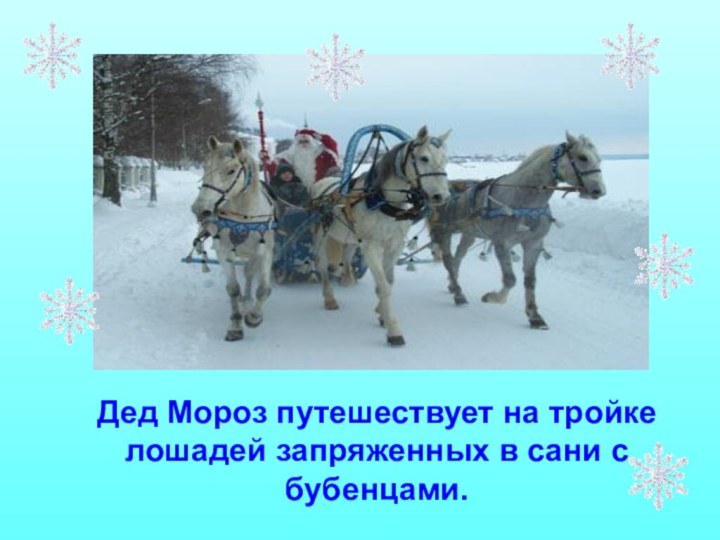 Дед Мороз путешествует на тройке лошадей запряженных в сани с бубенцами.
