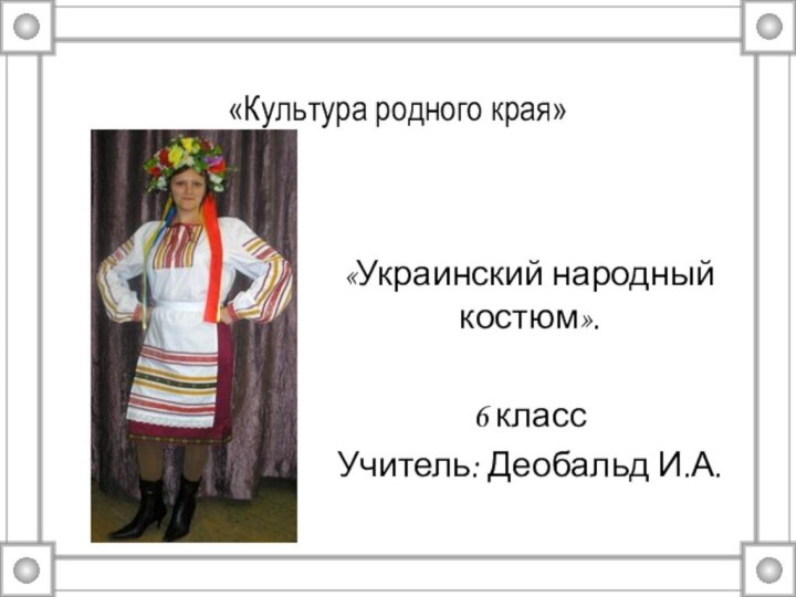 «Культура родного края»«Украинский народный костюм».6 классУчитель: Деобальд И.А.