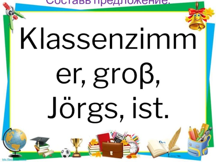 Составь предложение.  Klassenzimmer, groβ, Jörgs, ist.