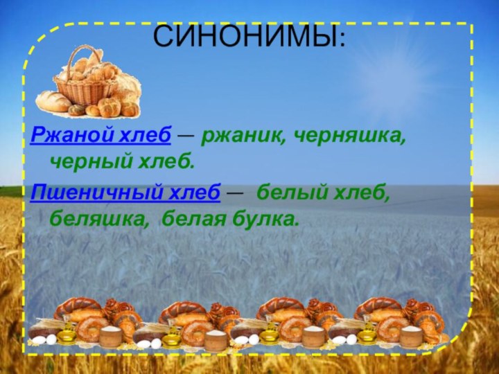 СИНОНИМЫ:Ржаной хлеб — ржаник, черняшка, черный хлеб.Пшеничный хлеб — белый хлеб, беляшка, белая булка.