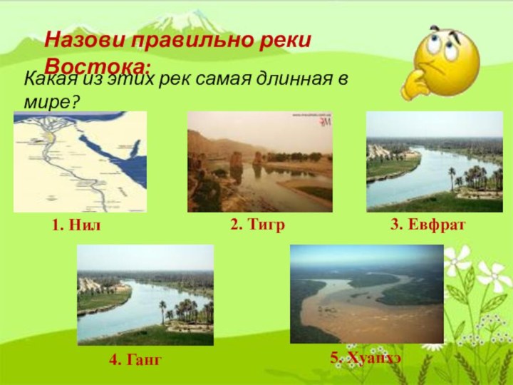 Назови правильно реки Востока:Какая из этих рек самая длинная в мире?1. Нил2. Тигр3. Евфрат4. Ганг5. Хуанхэ