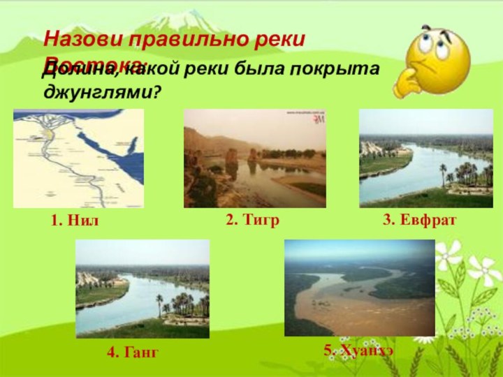 Назови правильно реки Востока:1. Нил2. Тигр3. Евфрат4. Ганг5. ХуанхэДолина, какой реки была покрыта джунглями?