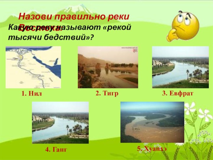 Назови правильно реки Востока:1. Нил2. Тигр3. Евфрат4. Ганг5. ХуанхэКакую реку называют «рекой тысячи бедствий»?