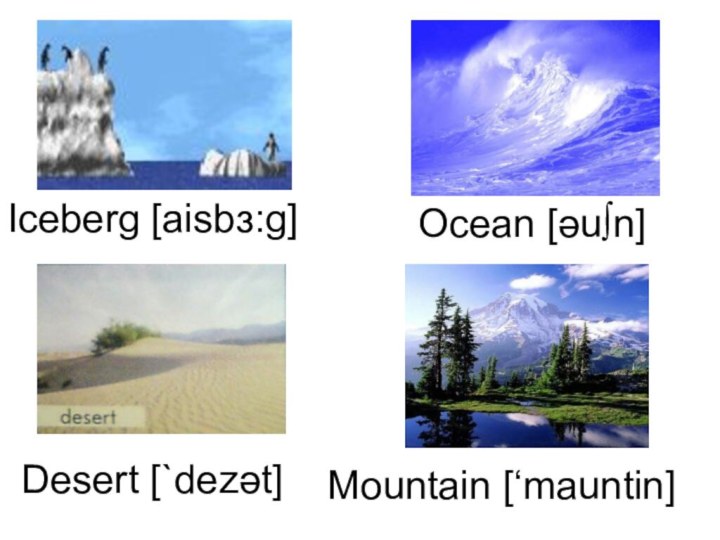 Mountain [‘mauntin]Ocean [əu∫n]Iceberg [aisbз:g]Desert [`dezət]