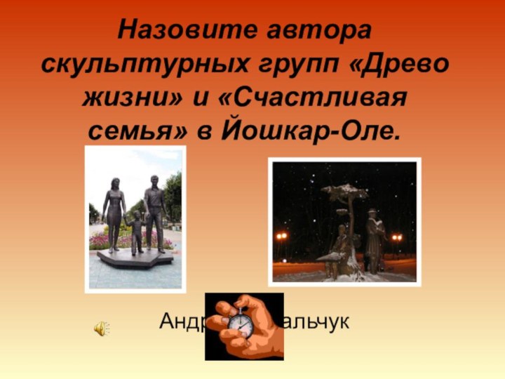 Назовите автора скульптурных групп «Древо жизни» и «Счастливая семья» в Йошкар-Оле.Андрей Ковальчук