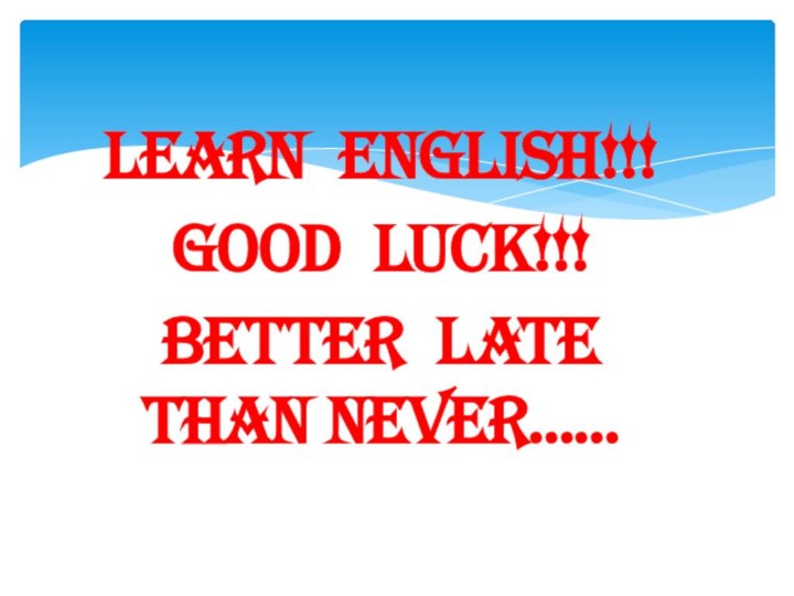 Learn English!!!Good Luck!!!Better late than never……