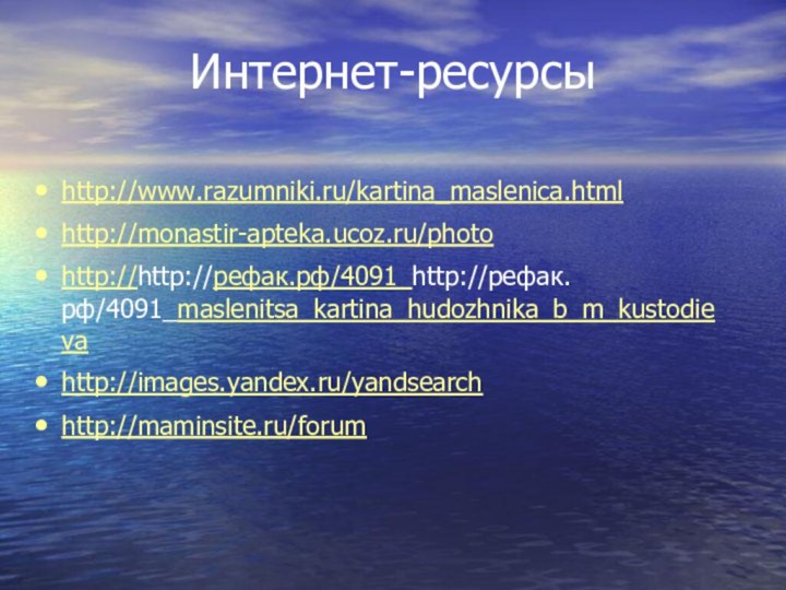 Интернет-ресурсыhttp://www.razumniki.ru/kartina_maslenica.htmlhttp://monastir-apteka.ucoz.ru/photohttp://http://рефак.рф/4091_http://рефак.рф/4091_maslenitsa_kartina_hudozhnika_b_m_kustodievahttp://images.yandex.ru/yandsearchhttp://maminsite.ru/forum