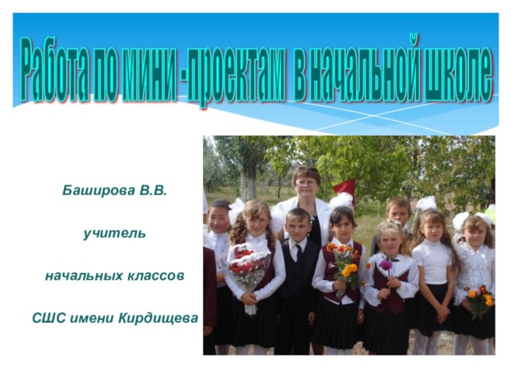 Работа по мини -проектам в начальной школе Баширова В.В.учитель начальных классов СШС имени Кирдищева