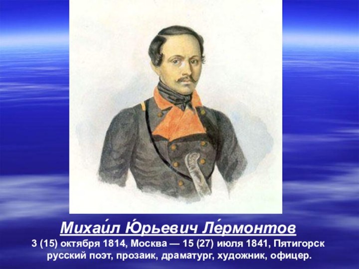 Михаи́л Ю́рьевич Ле́рмонтов 3 (15) октября 1814, Москва — 15 (27) июля 1841, Пятигорск