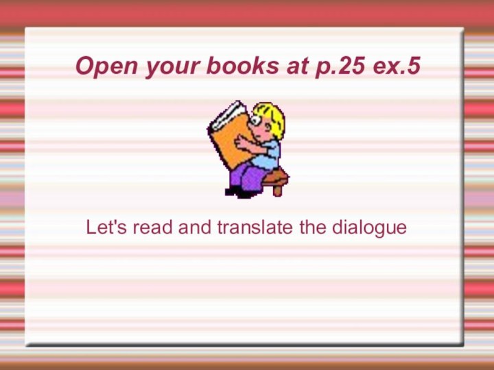Open your books at p.25 ex.5Let's read and translate the dialogue