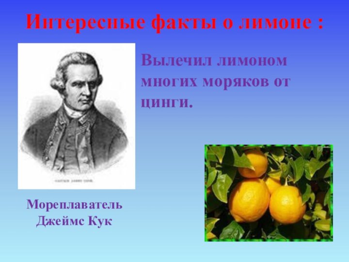Вылечил лимоном многих моряков от цинги.Мореплаватель Джеймс Кук Интересные факты о лимоне :