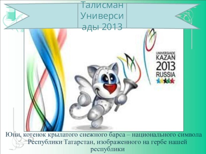 Талисман Универсиады 2013Юни, котенок крылатого снежного барса – национального символа Республики Татарстан,