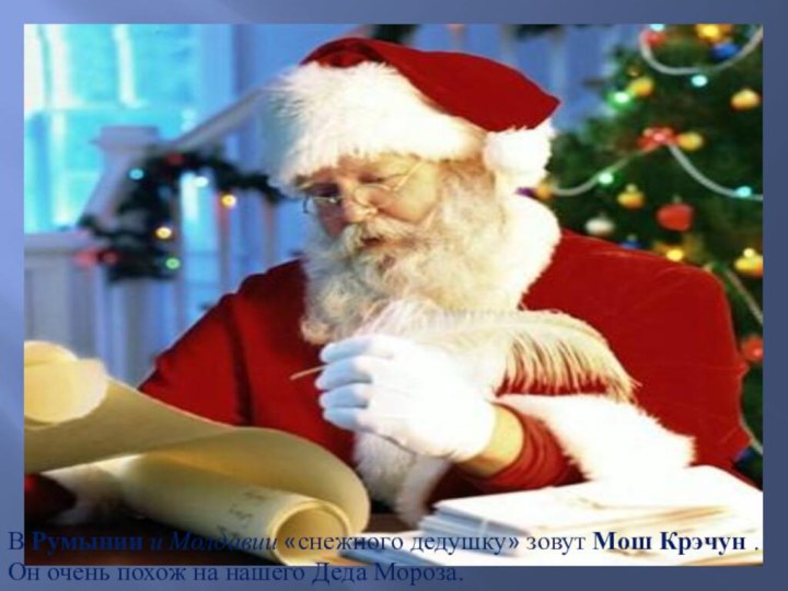 В Румынии и Молдавии «снежного дедушку» зовут Мош Крэчун . Он очень похож на нашего Деда Мороза.