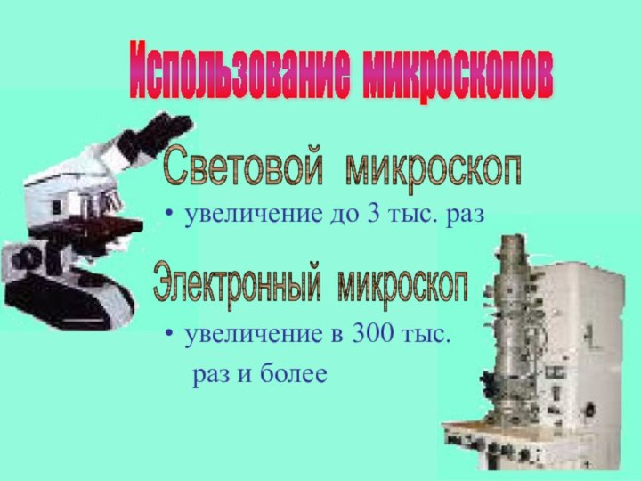 увеличение до 3 тыс. разувеличение в 300 тыс. 	раз и болееИспользование микроскопов Световой микроскопЭлектронный микроскоп