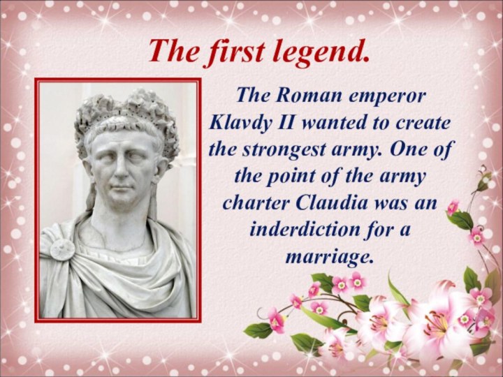 The first legend.The Roman emperor Klavdy II wanted to create the strongest