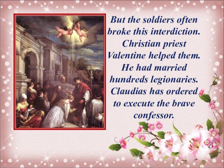 But the soldiers often broke this interdiction. Christian priest Valentine helped them.