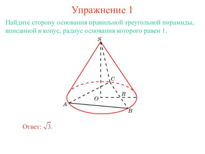 Упражнение 1Найдите сторону основания правильной треугольной пирамиды, вписанной в конус, радиус основания которого равен 1.