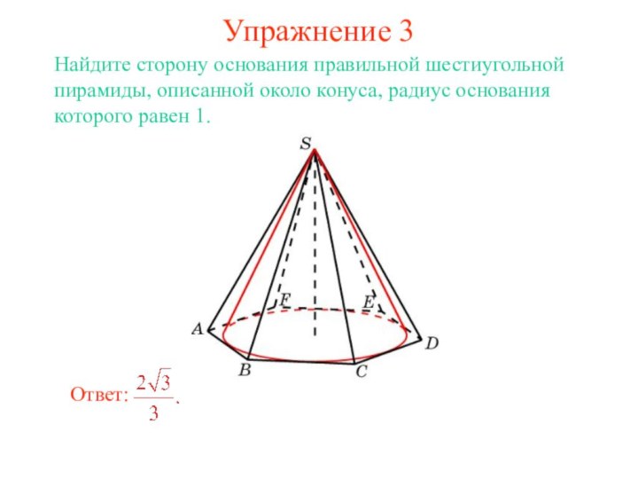 Упражнение 3Найдите сторону основания правильной шестиугольной пирамиды, описанной около конуса, радиус основания которого равен 1.