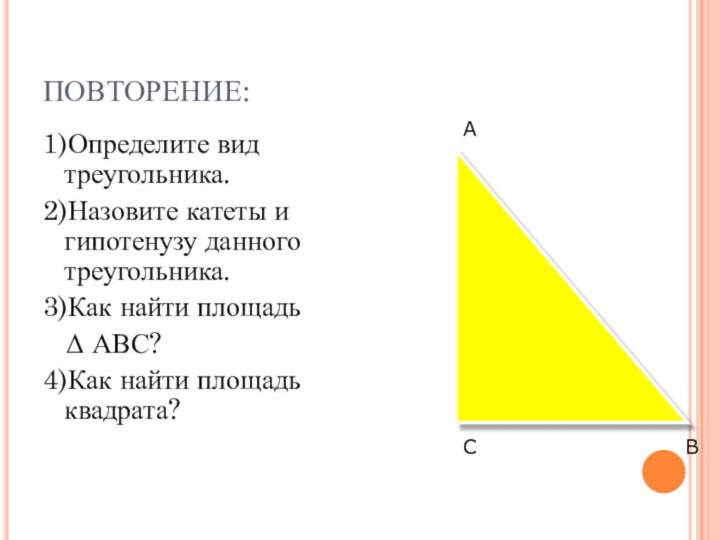 ПОВТОРЕНИЕ:1)Определите вид треугольника.2)Назовите катеты и гипотенузу данного треугольника.3)Как найти площадь  Δ АВС?4)Как найти площадь квадрата?САВ