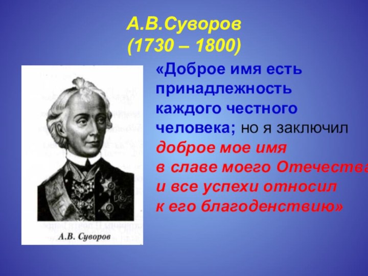 А.В.Суворов (1730 – 1800)«Доброе имя есть принадлежность каждого честного человека; но я