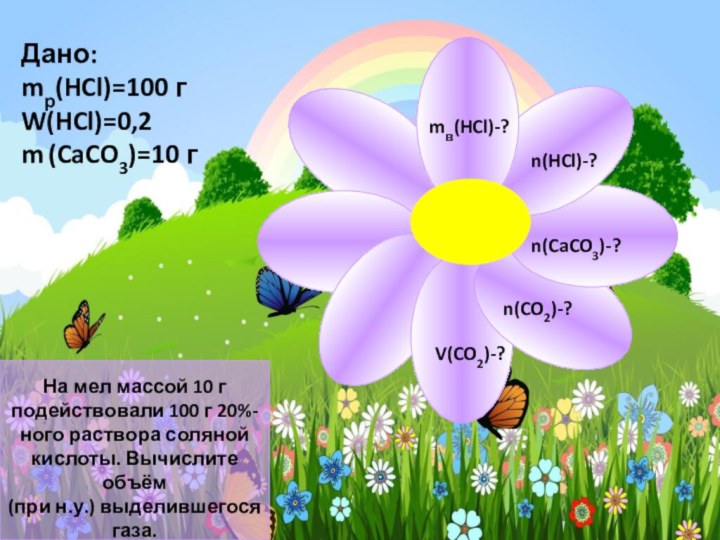 Дано: mр(HCl)=100 г W(HCl)=0,2 m (CaCO3)=10 г   mв(HCl)-?n(HCl)-?n(CaCO3)-?n(CO2)-?V(CO2)-?На мел