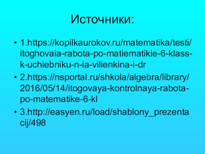 Источники:1.https://kopilkaurokov.ru/matematika/testi/itoghovaia-rabota-po-matiematikie-6-klass-k-uchiebniku-n-ia-vilienkina-i-dr2.https://nsportal.ru/shkola/algebra/library/2016/05/14/itogovaya-kontrolnaya-rabota-po-matematike-6-kl3.http://easyen.ru/load/shablony_prezentacij/498