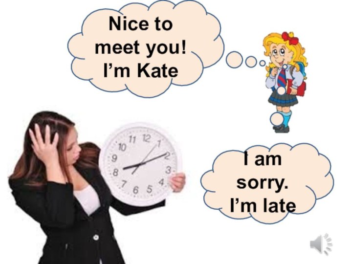 Nice to meet you!I’m KateI am sorry.I’m late