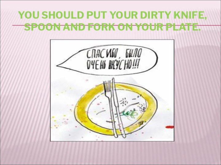 YOU SHOULD PUT YOUR DIRTY KNIFE, SPOON AND FORK ON YOUR PLATE.