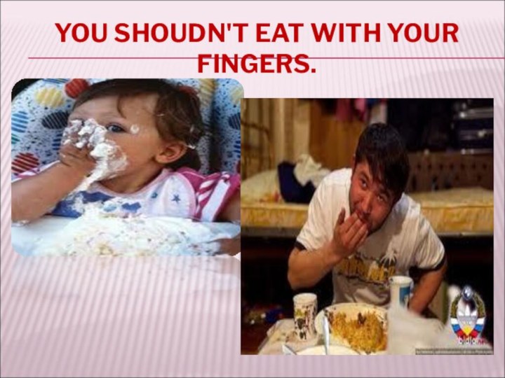 YOU SHOUDN'T EAT WITH YOUR FINGERS.