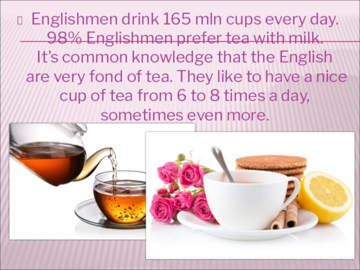Englishmen drink 165 mln cups every day. 98% Englishmen prefer tea with