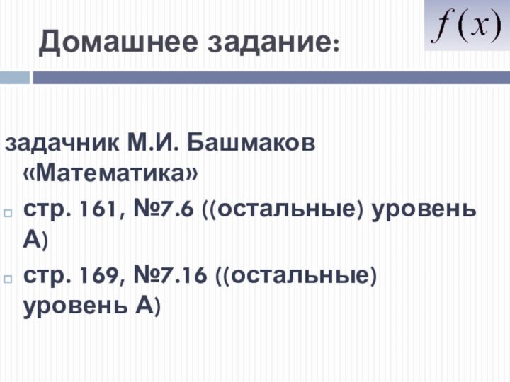 Домашнее задание:задачник М.И. Башмаков «Математика»стр. 161, №7.6 ((остальные) уровень А)стр. 169, №7.16 ((остальные) уровень А)